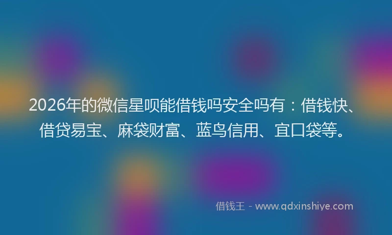 2026年的微信星呗能借钱吗安全吗有：借钱快、借贷易宝、麻袋财富、蓝鸟信用、宜口袋等。