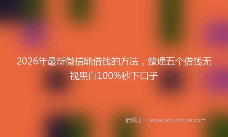 2026年最新微信能借钱的方法，整理五个借钱无视黑白100%秒下口子
