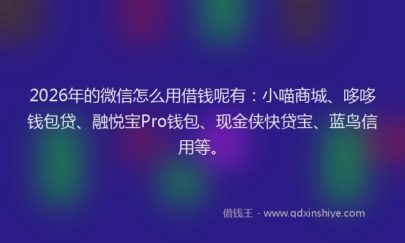 2026年的微信怎么用借钱呢有：小喵商城、哆哆钱包贷、融悦宝Pro钱包、现金侠快贷宝、蓝鸟信用等。