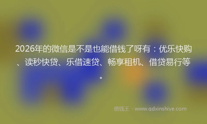 2026年的微信是不是也能借钱了呀有：优乐快购、读秒快贷、乐借速贷、畅享租机、借贷易行等。