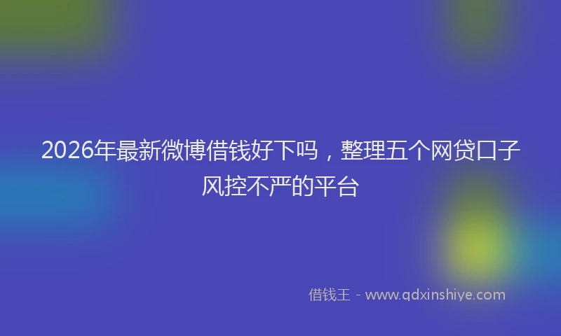2026年最新微博借钱好下吗，整理五个网贷口子风控不严的平台