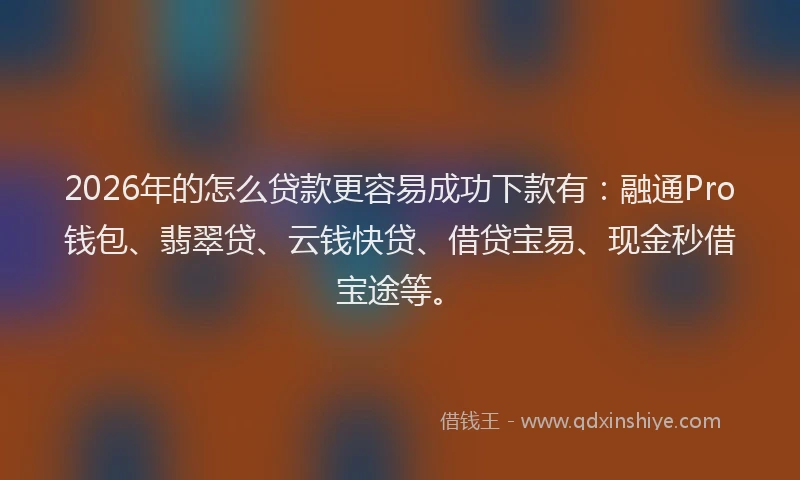 2026年的怎么贷款更容易成功下款有:融通Pro钱包、翡翠贷、云钱快贷、借贷宝易、现金秒借宝途等。