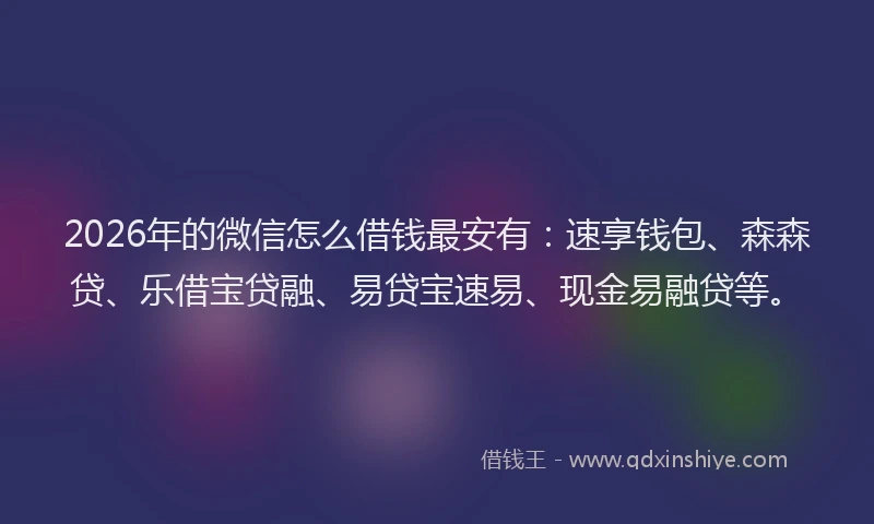 2026年的微信怎么借钱最安有：速享钱包、森森贷、乐借宝贷融、易贷宝速易、现金易融贷等。
