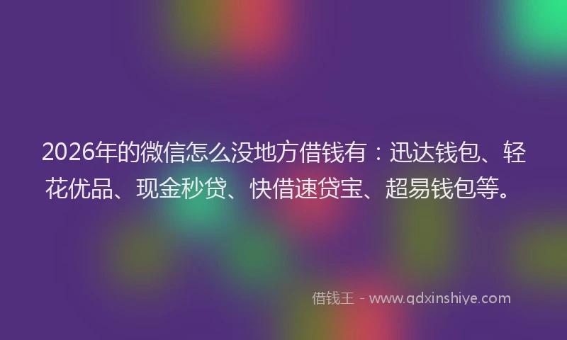 2026年的微信怎么没地方借钱有：迅达钱包、轻花优品、现金秒贷、快借速贷宝、超易钱包等。