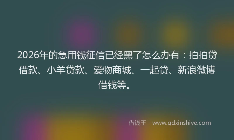 2026年的急用钱征信已经黑了怎么办有:拍拍贷借款、小羊贷款、爱物商城、一起贷、新浪微博借钱等。