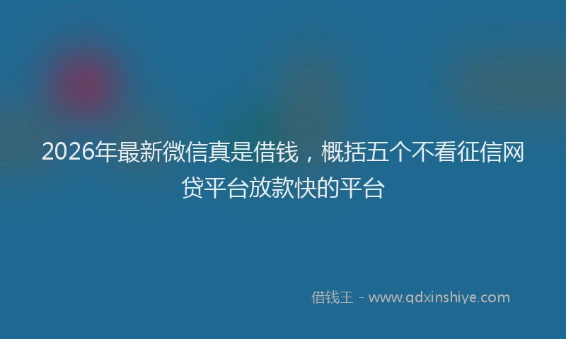2026年最新微信真是借钱，概括五个不看征信网贷平台放款快的平台
