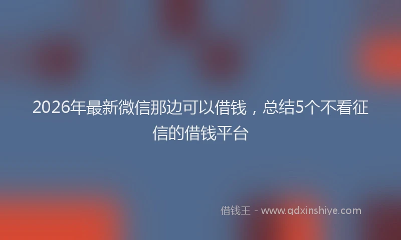 2026年最新微信那边可以借钱，总结5个不看征信的借钱平台