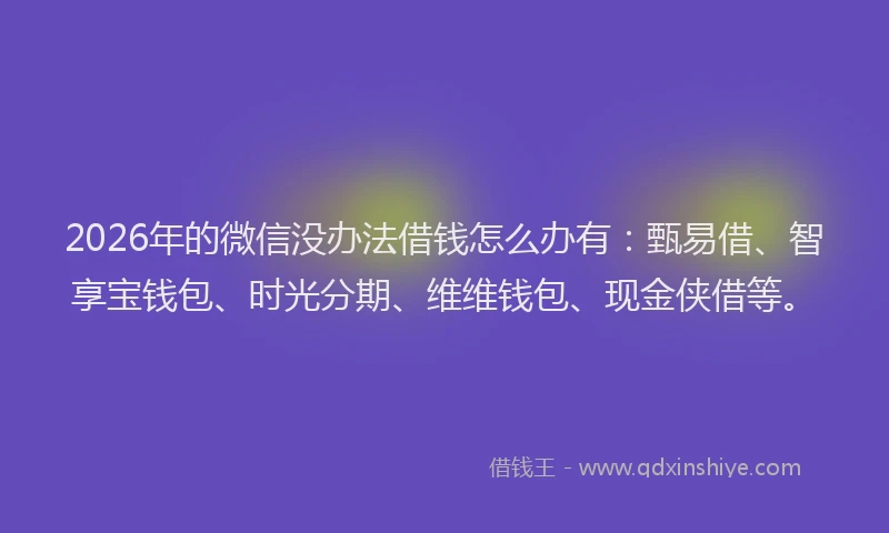 2026年的微信没办法借钱怎么办有：甄易借、智享宝钱包、时光分期、维维钱包、现金侠借等。