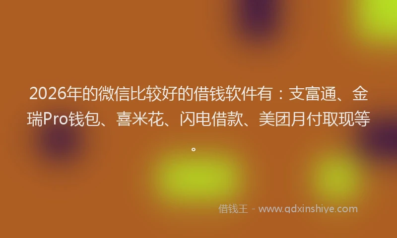 2026年的微信比较好的借钱软件有：支富通、金瑞Pro钱包、喜米花、闪电借款、美团月付取现等。