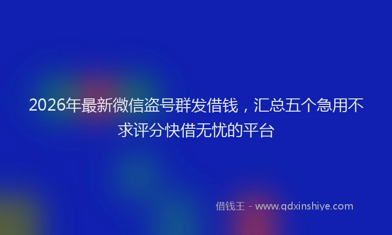 2026年最新微信盗号群发借钱，汇总五个急用不求评分快借无忧的平台