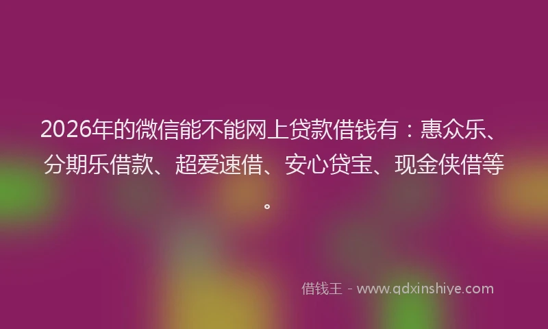 2026年的微信能不能网上贷款借钱有：惠众乐、分期乐借款、超爱速借、安心贷宝、现金侠借等。
