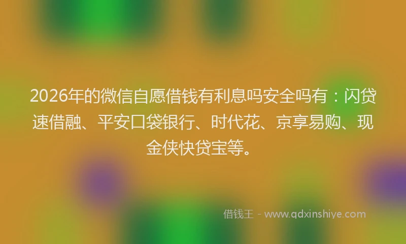 2026年的微信自愿借钱有利息吗安全吗有：闪贷速借融、平安口袋银行、时代花、京享易购、现金侠快贷宝等。