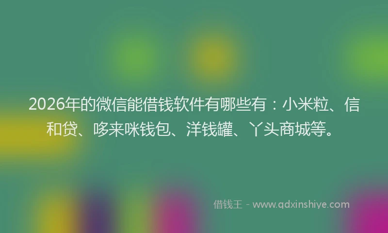 2026年的微信能借钱软件有哪些有：小米粒、信和贷、哆来咪钱包、洋钱罐、丫头商城等。