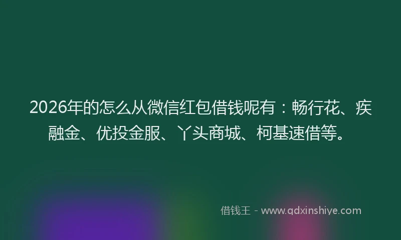 2026年的怎么从微信红包借钱呢有：畅行花、疾融金、优投金服、丫头商城、柯基速借等。
