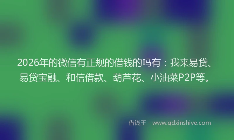 2026年的微信有正规的借钱的吗有：我来易贷、易贷宝融、和信借款、葫芦花、小油菜P2P等。