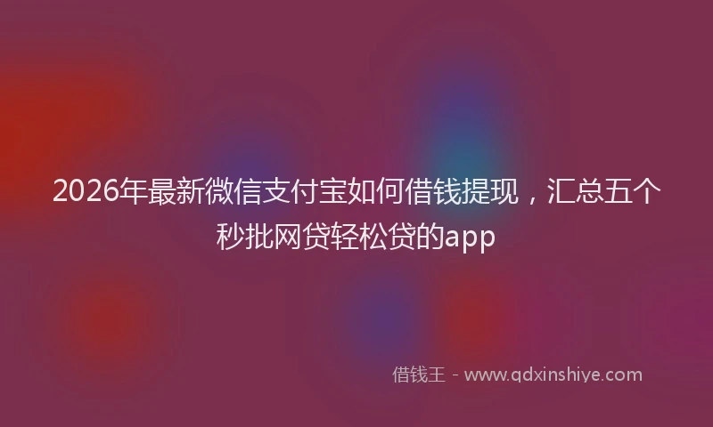 2026年最新微信支付宝如何借钱提现，汇总五个秒批网贷轻松贷的app