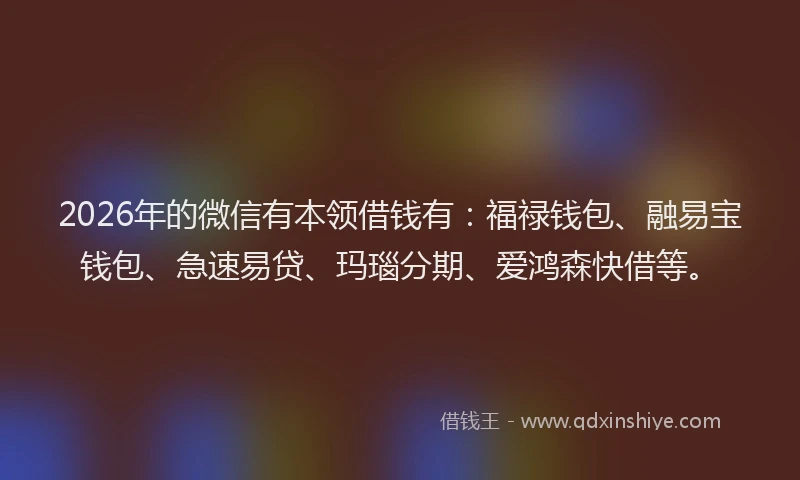 2026年的微信有本领借钱有：福禄钱包、融易宝钱包、急速易贷、玛瑙分期、爱鸿森快借等。