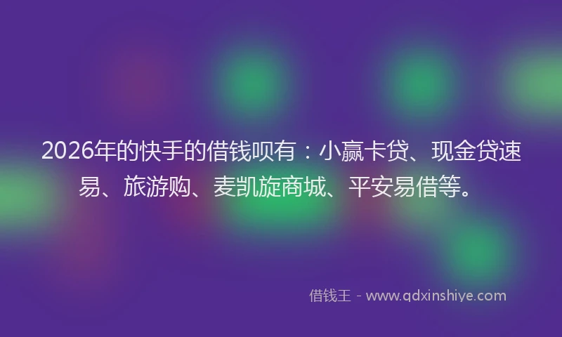 2026年的快手的借钱呗有:小赢卡贷、现金贷速易、旅游购、麦凯旋商城、平安易借等。