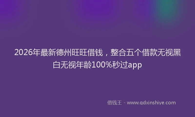 2026年最新德州旺旺借钱，整合五个借款无视黑白无视年龄100%秒过app