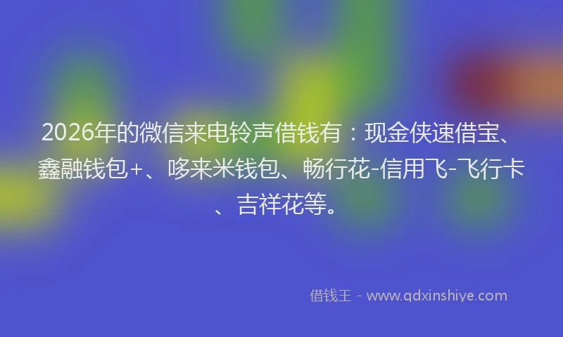 2026年的微信来电铃声借钱有：现金侠速借宝、鑫融钱包+、哆来米钱包、畅行花-信用飞-飞行卡、吉祥花等。