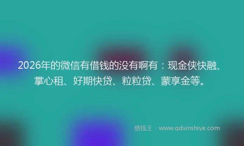 2026年的微信有借钱的没有啊有：现金侠快融、掌心租、好期快贷、粒粒贷、蒙享金等。