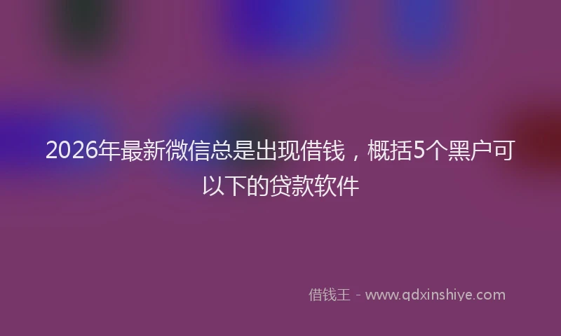 2026年最新微信总是出现借钱，概括5个黑户可以下的贷款软件