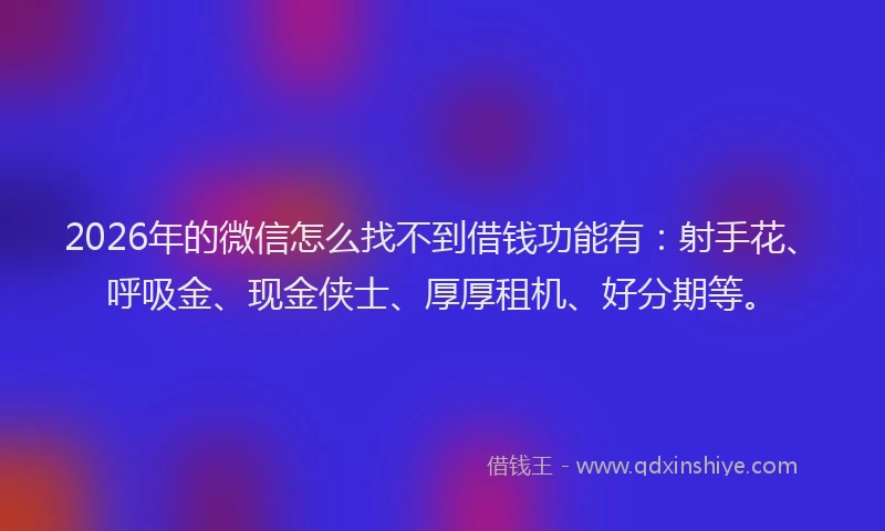 2026年的微信怎么找不到借钱功能有：射手花、呼吸金、现金侠士、厚厚租机、好分期等。
