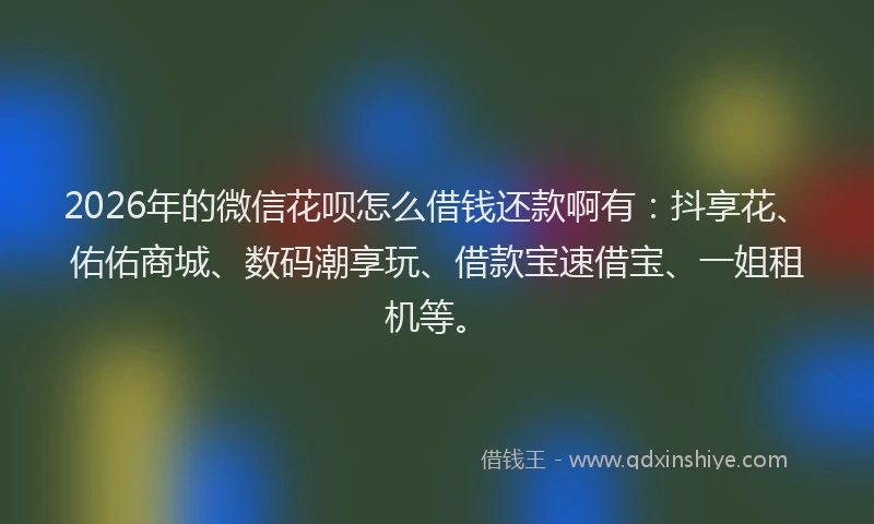 2026年的微信花呗怎么借钱还款啊有：抖享花、佑佑商城、数码潮享玩、借款宝速借宝、一姐租机等。