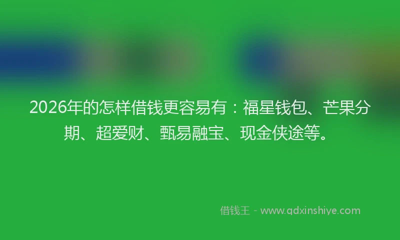 2026年的怎样借钱更容易有:福星钱包、芒果分期、超爱财、甄易融宝、现金侠途等。