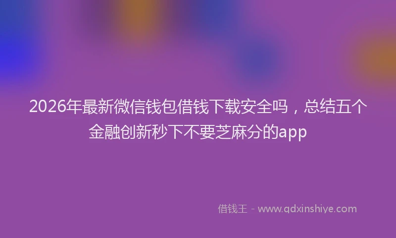 2026年最新微信钱包借钱下载安全吗，总结五个金融创新秒下不要芝麻分的app