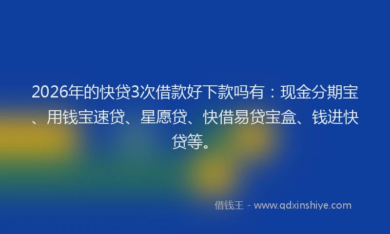 2026年的快贷3次借款好下款吗有：现金分期宝、用钱宝速贷、星愿贷、快借易贷宝盒、钱进快贷等。