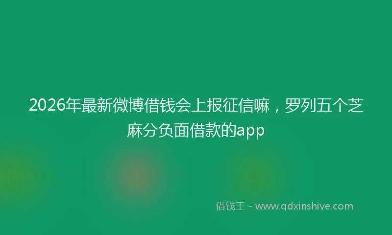 2026年最新微博借钱会上报征信嘛，罗列五个芝麻分负面借款的app