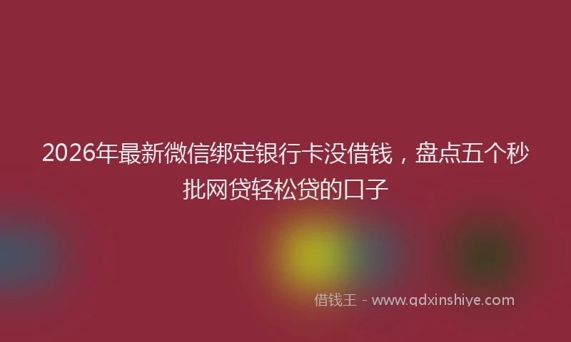 2026年最新微信绑定银行卡没借钱，盘点五个秒批网贷轻松贷的口子