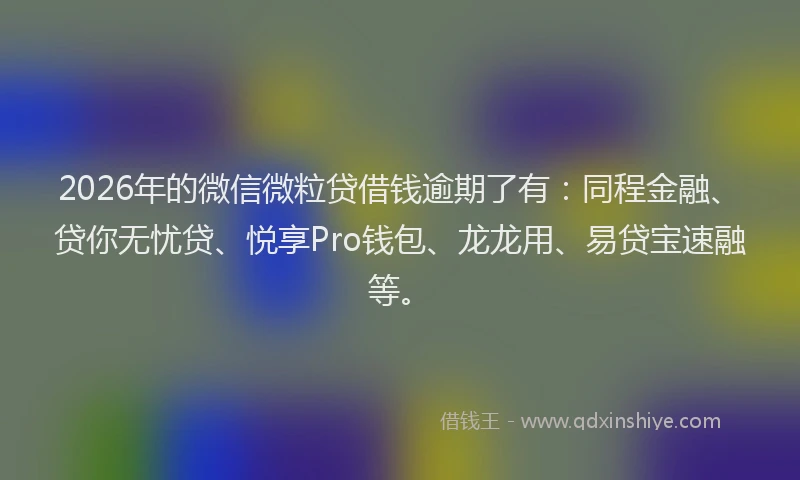 2026年的微信微粒贷借钱逾期了有：同程金融、贷你无忧贷、悦享Pro钱包、龙龙用、易贷宝速融等。