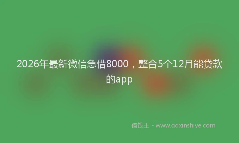 2026年最新微信急借8000，整合5个12月能贷款的app