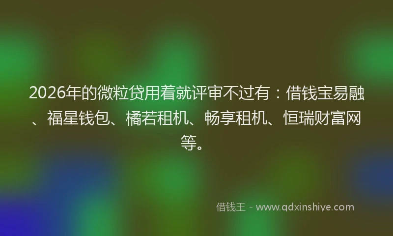 2026年的微粒贷用着就评审不过有：借钱宝易融、福星钱包、橘若租机、畅享租机、恒瑞财富网等。