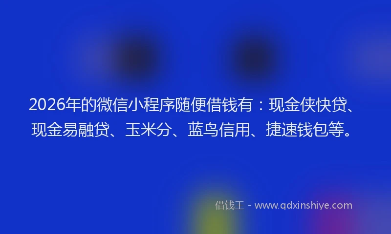 2026年的微信小程序随便借钱有：现金侠快贷、现金易融贷、玉米分、蓝鸟信用、捷速钱包等。