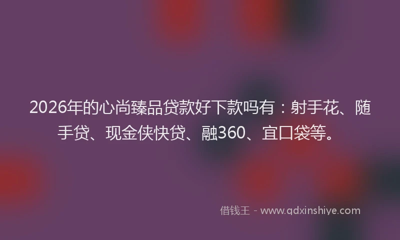 2026年的心尚臻品贷款好下款吗有：射手花、随手贷、现金侠快贷、融360、宜口袋等。