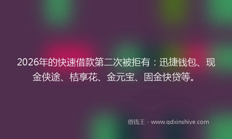 2026年的快速借款第二次被拒有：迅捷钱包、现金侠途、桔享花、金元宝、固金快贷等。