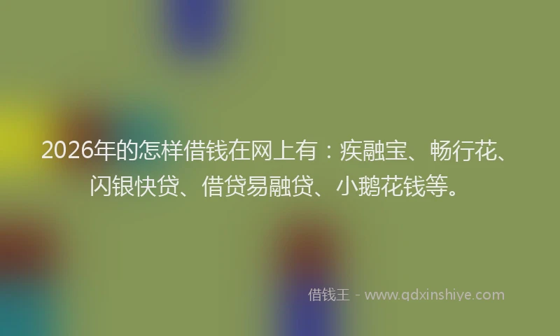 2026年的怎样借钱在网上有:疾融宝、畅行花、闪银快贷、借贷易融贷、小鹅花钱等。