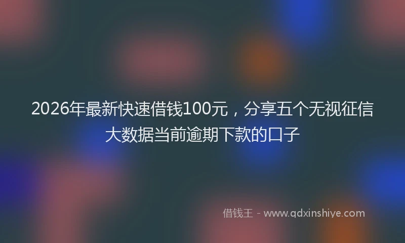 2026年最新快速借钱100元，分享五个无视征信大数据当前逾期下款的口子