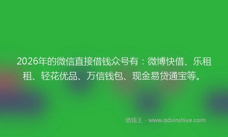 2026年的微信直接借钱众号有：微博快借、乐租租、轻花优品、万信钱包、现金易贷通宝等。