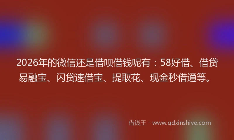 2026年的微信还是借呗借钱呢有：58好借、借贷易融宝、闪贷速借宝、提取花、现金秒借通等。