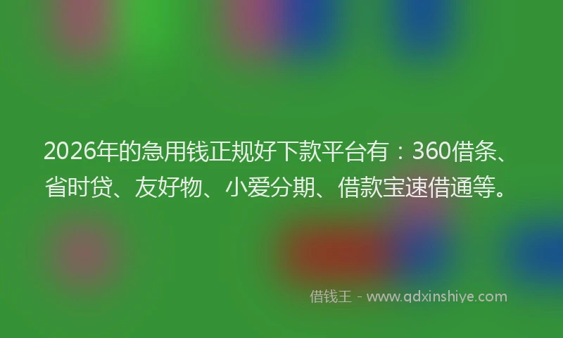 2026年的急用钱正规好下款平台有：360借条、省时贷、友好物、小爱分期、借款宝速借通等。