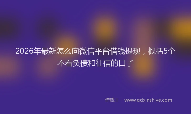 2026年最新怎么向微信平台借钱提现，概括5个不看负债和征信的口子