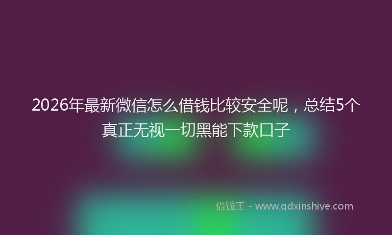2026年最新微信怎么借钱比较安全呢，总结5个真正无视一切黑能下款口子
