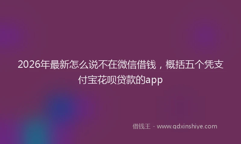 2026年最新怎么说不在微信借钱，概括五个凭支付宝花呗贷款的app