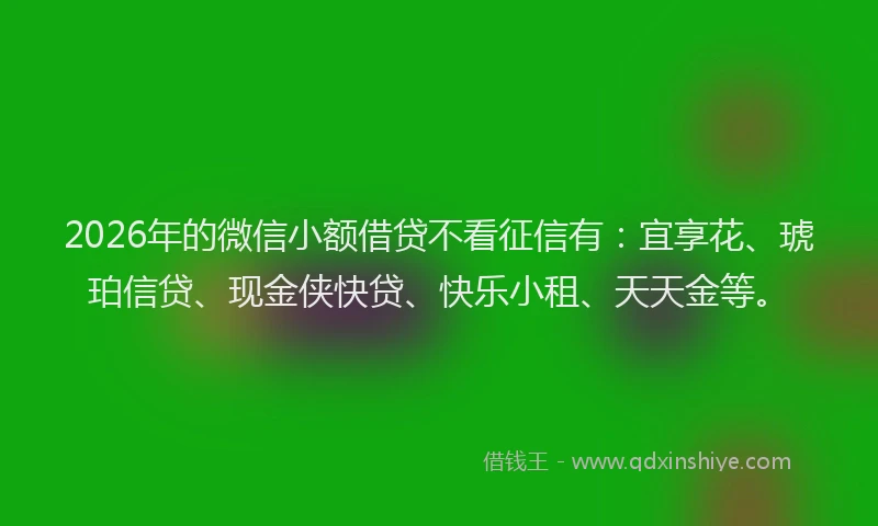 2026年的微信小额借贷不看征信有：宜享花、琥珀信贷、现金侠快贷、快乐小租、天天金等。