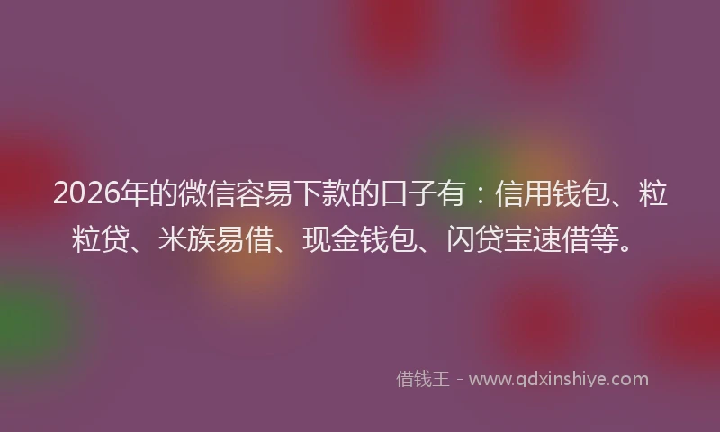 2026年的微信容易下款的口子有：信用钱包、粒粒贷、米族易借、现金钱包、闪贷宝速借等。