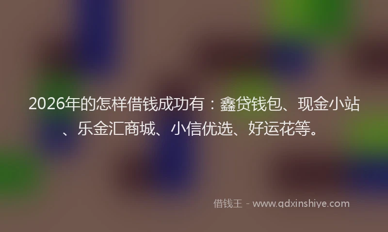 2026年的怎样借钱成功有:鑫贷钱包、现金小站、乐金汇商城、小信优选、好运花等。